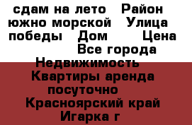 сдам на лето › Район ­ южно-морской › Улица ­ победы › Дом ­ 1 › Цена ­ 3 000 - Все города Недвижимость » Квартиры аренда посуточно   . Красноярский край,Игарка г.